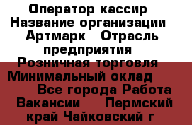 Оператор-кассир › Название организации ­ Артмарк › Отрасль предприятия ­ Розничная торговля › Минимальный оклад ­ 20 000 - Все города Работа » Вакансии   . Пермский край,Чайковский г.